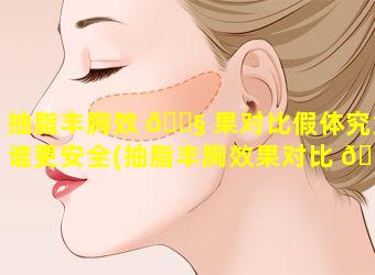 抽脂丰胸效 🐧 果对比假体究竟谁更安全(抽脂丰胸效果对比 🌷 假体究竟谁更安全一些)